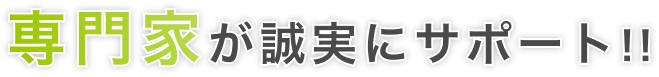 専門家が誠実にサポート!!